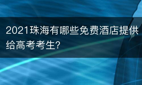 2021珠海有哪些免费酒店提供给高考考生？