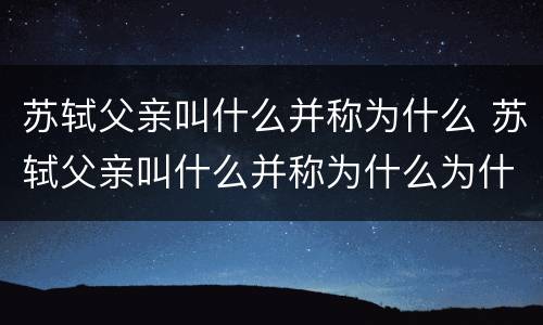 苏轼父亲叫什么并称为什么 苏轼父亲叫什么并称为什么为什么之一