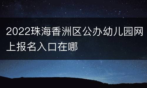 2022珠海香洲区公办幼儿园网上报名入口在哪
