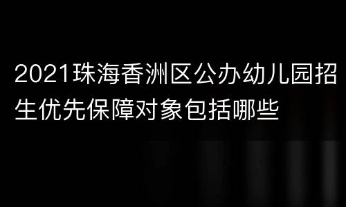 2021珠海香洲区公办幼儿园招生优先保障对象包括哪些