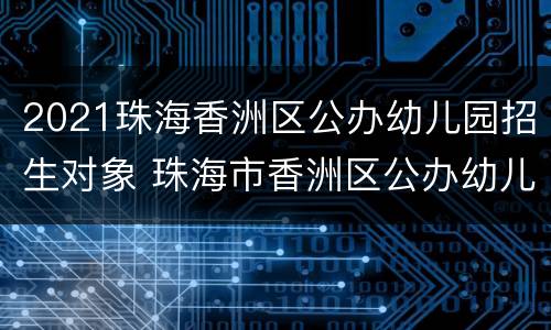2021珠海香洲区公办幼儿园招生对象 珠海市香洲区公办幼儿园2021