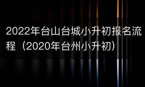 2022年台山台城小升初报名流程（2020年台州小升初）