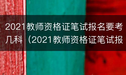 2021教师资格证笔试报名要考几科（2021教师资格证笔试报名要考几科呀）