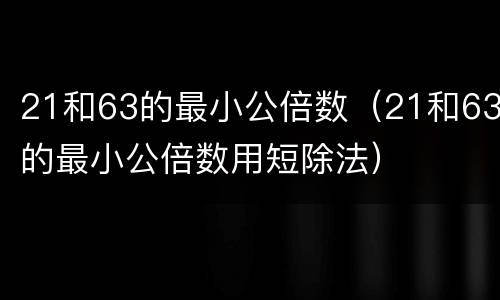 21和63的最小公倍数（21和63的最小公倍数用短除法）