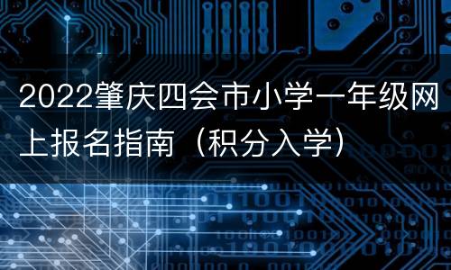 2022肇庆四会市小学一年级网上报名指南（积分入学）
