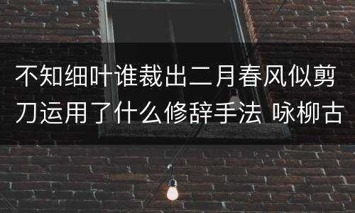 不知细叶谁裁出二月春风似剪刀运用了什么修辞手法 咏柳古诗的意思