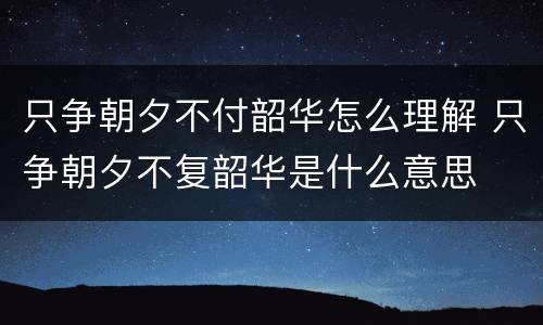 只争朝夕不付韶华怎么理解 只争朝夕不复韶华是什么意思