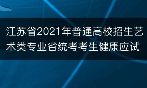 江苏省2021年普通高校招生艺术类专业省统考考生健康应试须知
