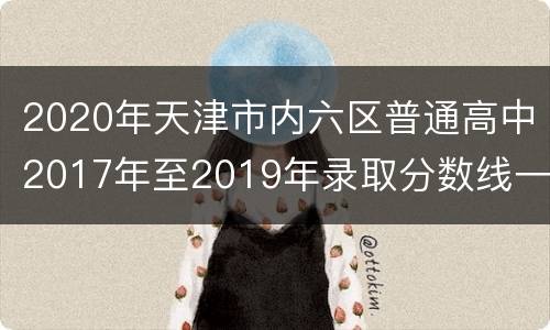2020年天津市内六区普通高中2017年至2019年录取分数线一览