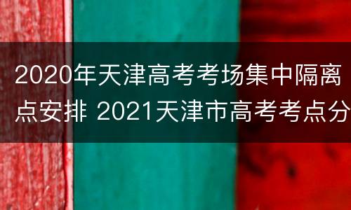 2020年天津高考考场集中隔离点安排 2021天津市高考考点分布
