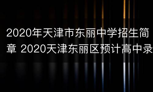 2020年天津市东丽中学招生简章 2020天津东丽区预计高中录取分