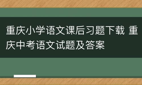 重庆小学语文课后习题下载 重庆中考语文试题及答案