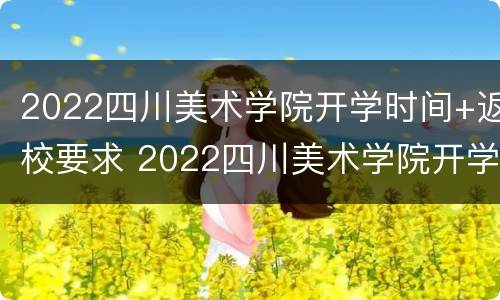 2022四川美术学院开学时间+返校要求 2022四川美术学院开学时间 返校要求是什么