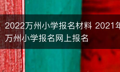 2022万州小学报名材料 2021年万州小学报名网上报名