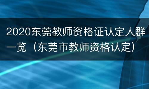 2020东莞教师资格证认定人群一览（东莞市教师资格认定）