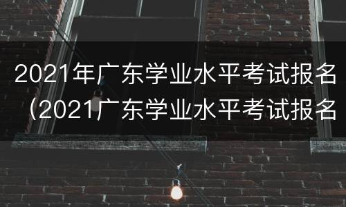 2021年广东学业水平考试报名（2021广东学业水平考试报名网址）
