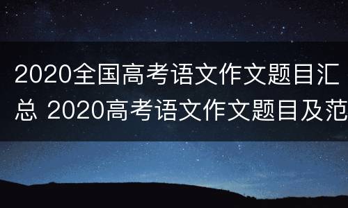 2020全国高考语文作文题目汇总 2020高考语文作文题目及范文
