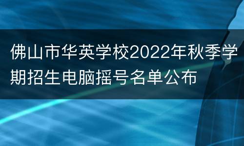 佛山市华英学校2022年秋季学期招生电脑摇号名单公布