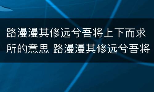 路漫漫其修远兮吾将上下而求所的意思 路漫漫其修远兮吾将上下而求所什么意思