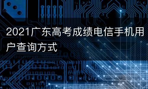 2021广东高考成绩电信手机用户查询方式