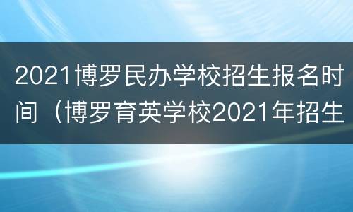 2021博罗民办学校招生报名时间（博罗育英学校2021年招生简章）