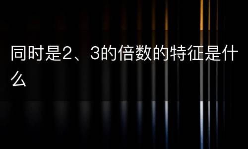 同时是2、3的倍数的特征是什么