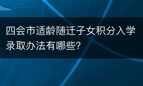 四会市适龄随迁子女积分入学录取办法有哪些？