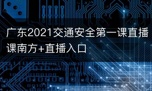 广东2021交通安全第一课直播课南方+直播入口