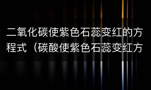 二氧化碳使紫色石蕊变红的方程式（碳酸使紫色石蕊变红方程式）
