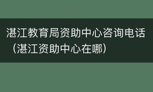 湛江教育局资助中心咨询电话（湛江资助中心在哪）