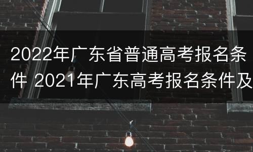2022年广东省普通高考报名条件 2021年广东高考报名条件及时间