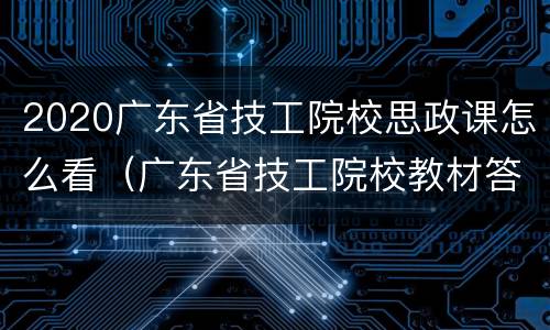 2020广东省技工院校思政课怎么看（广东省技工院校教材答案）