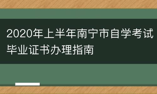 2020年上半年南宁市自学考试毕业证书办理指南