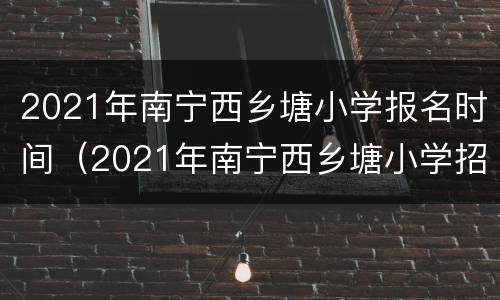 2021年南宁西乡塘小学报名时间（2021年南宁西乡塘小学招生）