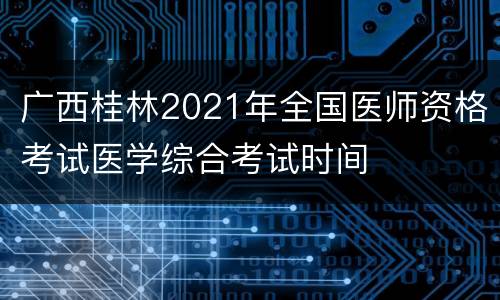 广西桂林2021年全国医师资格考试医学综合考试时间