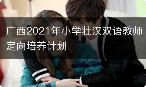 广西2021年小学壮汉双语教师定向培养计划