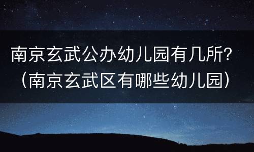 南京玄武公办幼儿园有几所？（南京玄武区有哪些幼儿园）