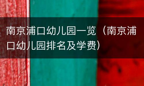 南京浦口幼儿园一览（南京浦口幼儿园排名及学费）