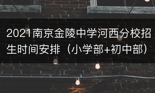2021南京金陵中学河西分校招生时间安排（小学部+初中部）