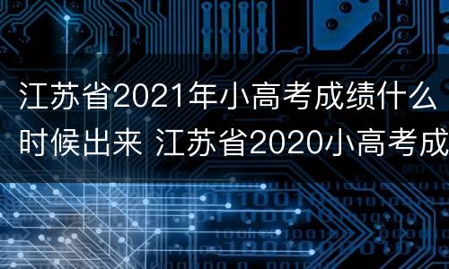 江苏省2021年小高考成绩什么时候出来 江苏省2020小高考成绩什么时候出来