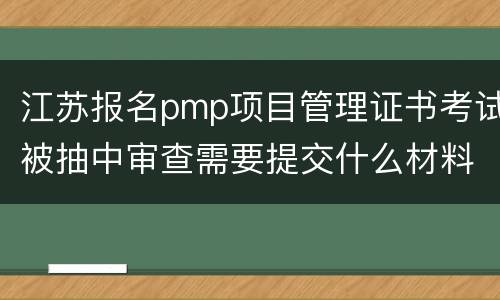 江苏报名pmp项目管理证书考试被抽中审查需要提交什么材料