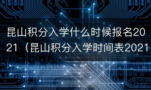 昆山积分入学什么时候报名2021（昆山积分入学时间表2021）