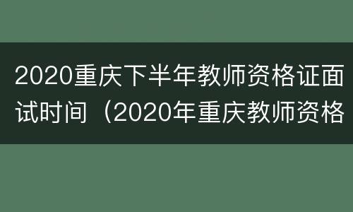 2020重庆下半年教师资格证面试时间（2020年重庆教师资格证面试公告）