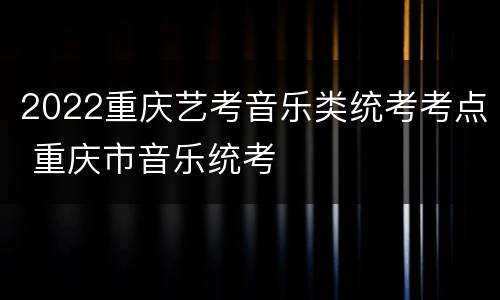 2022重庆艺考音乐类统考考点 重庆市音乐统考