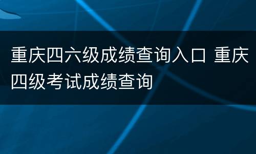 重庆四六级成绩查询入口 重庆四级考试成绩查询