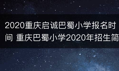 2020重庆启诚巴蜀小学报名时间 重庆巴蜀小学2020年招生简章