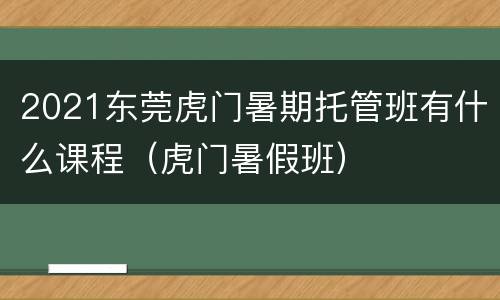 2021东莞虎门暑期托管班有什么课程（虎门暑假班）