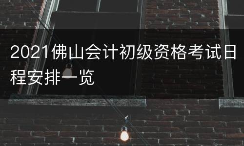 2021佛山会计初级资格考试日程安排一览