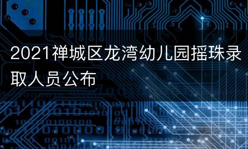 2021禅城区龙湾幼儿园摇珠录取人员公布