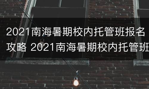 2021南海暑期校内托管班报名攻略 2021南海暑期校内托管班报名攻略图片